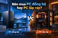 Nên mua PC đồng bộ hay PC lắp ráp? Cách chọn đúng theo nhu cầu và ngân sách