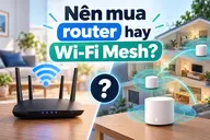 Nên mua router hay Wi-Fi Mesh? So sánh ưu, nhược điểm để chọn mua đúng nhu cầu