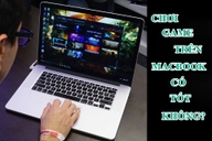 Chơi game trên MacBook có được không? Những điều cần biết trước khi cài đặt game