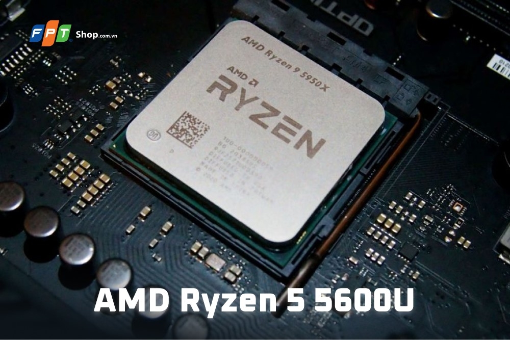 AMD Ryzen 5 5600U là gì? Đánh giá hiệu năng chi tiết