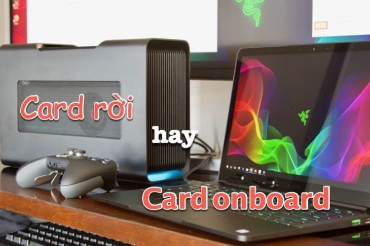 Hướng dẫn cách so sánh Card Rời và Card Onboard dễ dàng