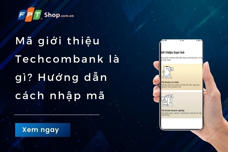 Mã giới thiệu Techcombank là gì? Hướng dẫn cách nhập mã đơn giản