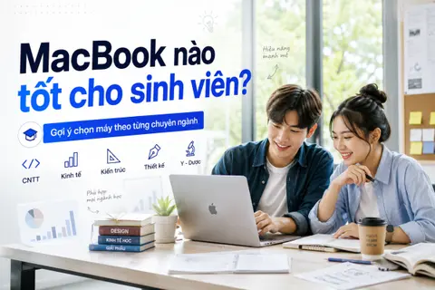 MacBook nào tốt cho sinh viên? Gợi ý chọn máy theo từng chuyên ngành