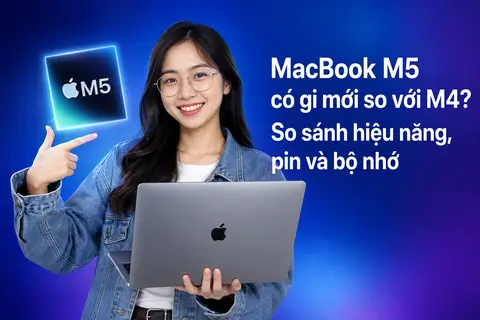 MacBook M5 có gì mới so với M4? So sánh hiệu năng, pin và bộ nhớ