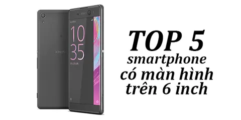 Top 5 smartphone có màn hình trên 6 inch đáng mua nhất