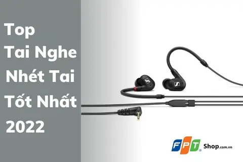 Top 6 tai nghe nhét tai tốt nhất 2022 bạn nên biết