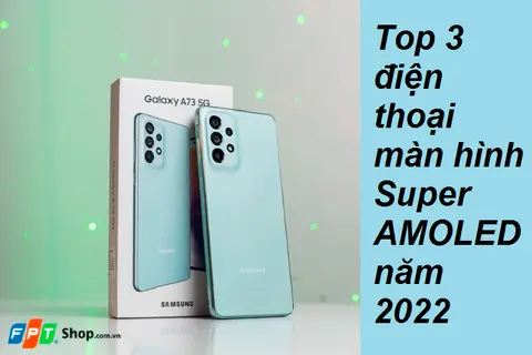 Top 3 điện thoại màn hình Super AMOLED đáng mua nhất năm 2022