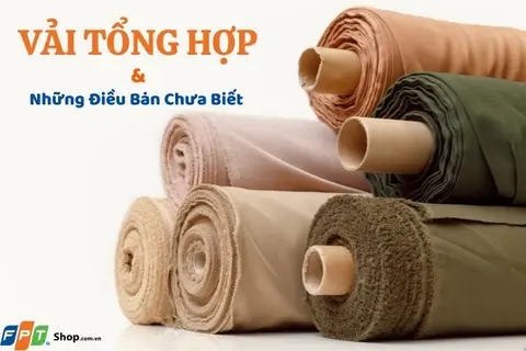 Vải tổng hợp có ưu, nhược điểm gì? Làm thế nào để bảo quản?
