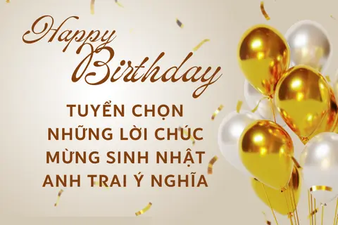 Tuyển chọn những lời chúc mừng sinh nhật anh trai hay, ngắn gọn và ý nghĩa nhất