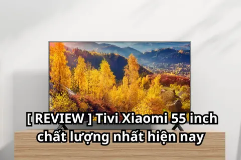  [ REVIEW ] Tivi Xiaomi 55 inch chất lượng nhất hiện nay