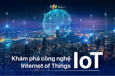 Khám phá công nghệ Internet of Things (IoT) - Cách mà IoT đang thay đổi thế giới