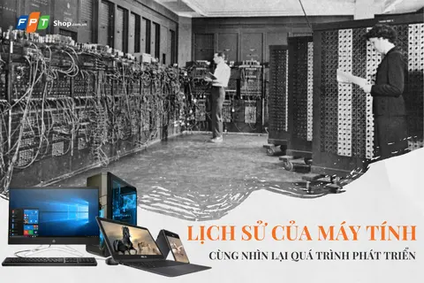 Lịch sử máy tính: Cùng nhìn lại quá trình phát triển, từ những ngày đầu cho đến nay