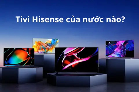 Sự thật thương hiệu: Tivi Hisense của nước nào? Sản phẩm có tốt và đáng mua không?