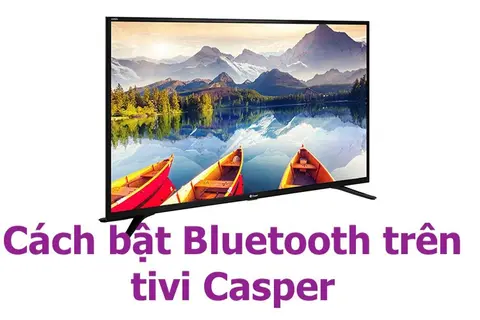 Hướng dẫn chi tiết cách bật Bluetooth trên tivi Casper để dễ dàng kết nối với các thiết bị khác nhau
