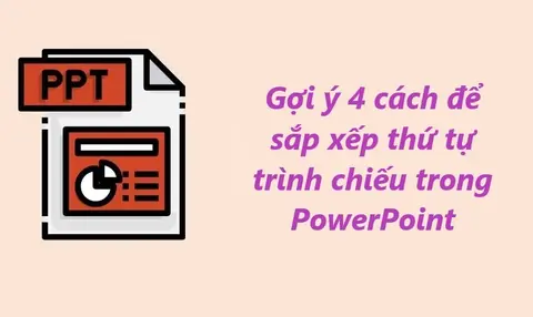 Gợi ý 4 cách để sắp xếp thứ tự trình chiếu trong PowerPoint chi tiết, đơn giản nhất