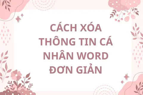 Hướng dẫn từ A-Z cách xóa thông tin cá nhân Word trước khi gửi đi cực nhanh cho bạn