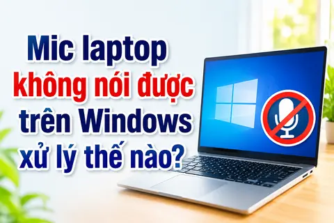 Mic laptop không nói được trên Windows xử lý thế nào? Khám phá ngay giải pháp khắc phục nhanh và hiệu quả