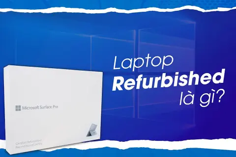Laptop refurbished là gì, chất lượng ra sao? Có nên mua laptop refurbished không? Những lưu ý bạn cần nắm rõ 