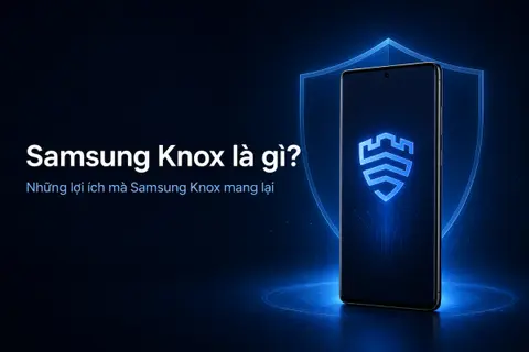 Samsung Knox là gì? Những lợi ích mà Samsung Knox mang lại cho người dùng