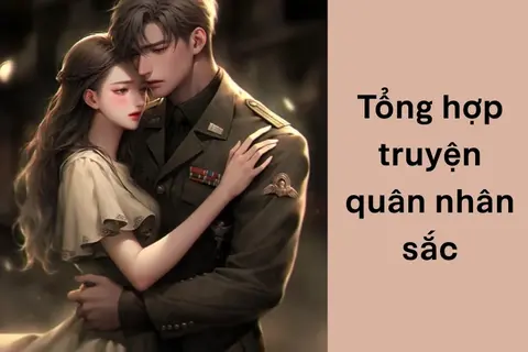 Tổng hợp các truyện quân nhân sắc cực hot, sủng ngọt khiến fan ngôn tình mê mẩn