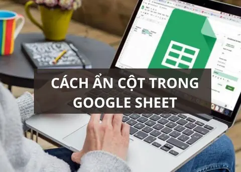 Hướng dẫn cách ẩn cột trong Google Sheet nhanh, đơn giản và tiện ích để quản lý dữ liệu