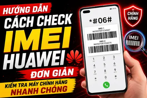 Hướng dẫn cách check IMEI HUAWEI đơn giản, kiểm tra máy chính hãng nhanh chóng
