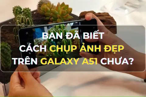 Bạn đã biết cách chụp ảnh đẹp trên Galaxy A51 chưa? Bí quyết chụp ảnh đẹp, nâng tầm nhiếp ảnh di động