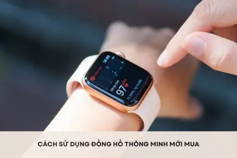 Cách sử dụng đồng hồ thông minh mới mua để khai thác đầy đủ tính năng cho người mới