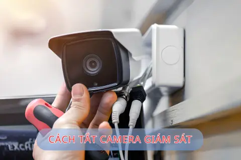Cách tắt camera giám sát an toàn, đúng kỹ thuật để bảo vệ quyền riêng tư hiệu quả