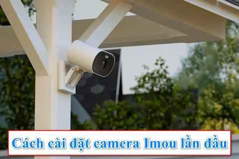 Cách cài đặt camera Imou nhanh và thành công cho những người lần đầu sử dụng
