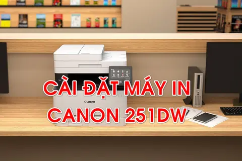 Cài đặt máy in Canon 251dw – Hướng dẫn chi tiết từ A-Z, người mới quen cũng làm được