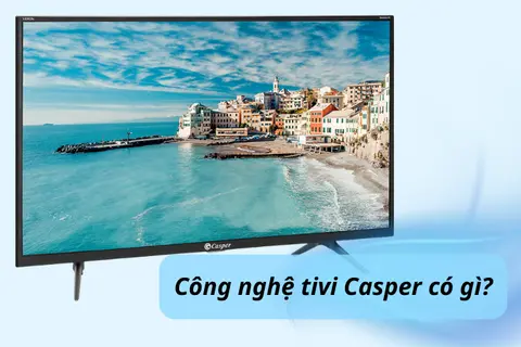 Công nghệ tivi Casper có gì? Tivi Casper dùng có tốt không và có nên mua không?