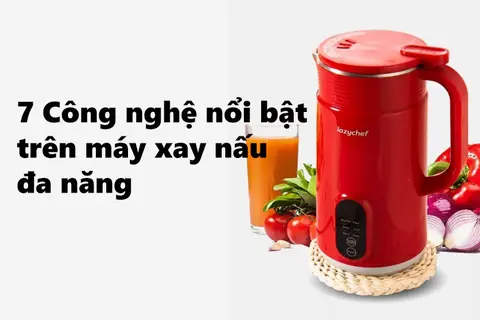 Bật mí: Các công nghệ trên máy xay nấu đa năng nổi bật hiện nay mà có thể bạn chưa biết