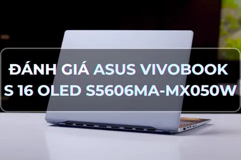 Đánh giá ASUS Vivobook S 16 OLED S5606MA-MX050W: Sự lựa chọn lý tưởng cho cả công việc và giải trí