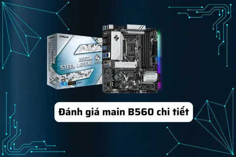 Đánh giá main B560 chi tiết từ hiệu năng, tính năng đến khả năng build PC cho ai chưa biết