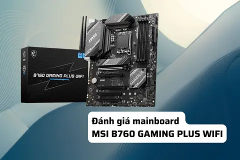 Đánh giá mainboard MSI B760 GAMING PLUS WIFI: Hiệu năng ổn định, tản nhiệt tốt, tối ưu build PC 2026