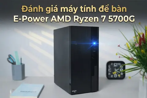 Đánh giá máy tính để bàn E-Power AMD Ryzen 7 5700G: Hiệu năng vượt trội cho dân văn phòng 