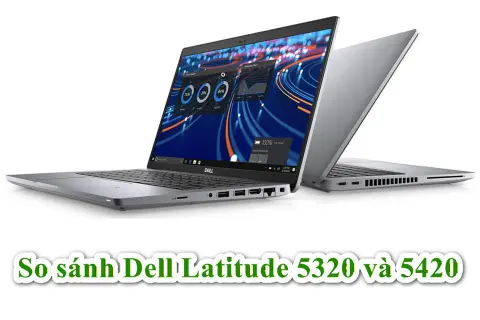 So sánh Dell Latitude 5320 và 5420: Máy nào bền bỉ, tiện dụng và đáng đầu tư lâu dài hơn?