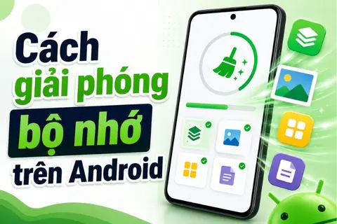 Tìm hiểu chi tiết 6 cách giải phóng bộ nhớ trên Android hiệu quả, giảm giật lag