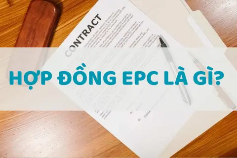 Hợp đồng EPC là gì? Tìm hiểu đặc điểm nổi bật và phân biệt với các loại hợp đồng khác