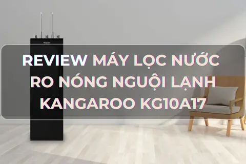 Review máy lọc nước RO nóng nguội lạnh Kangaroo KG10A17 - Giải pháp an toàn sức khỏe cho người dùng
