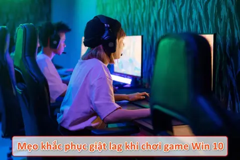Khắc phục giật lag khi chơi game Win 10 với những mẹo đơn giản mà ai cũng làm được