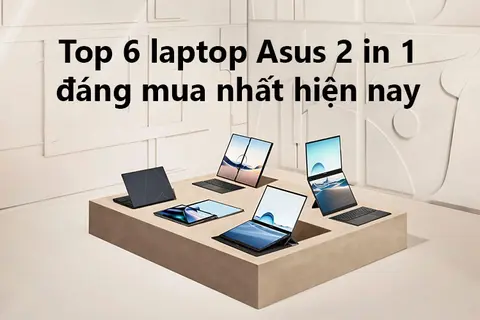 Top 6 laptop Asus 2 in 1 đa năng cho mọi tác vụ mà người dùng nên mua nhất hiện nay