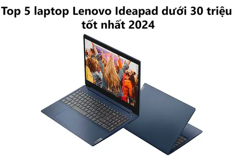 Top 5 laptop Lenovo IdeaPad dưới 30 triệu tốt nhất 2024: Cập nhật những phiên bản mới
