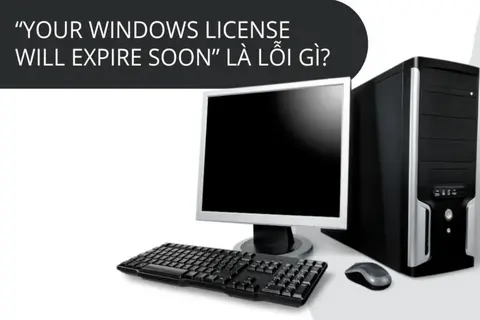 Lỗi Windows license sẽ hết hạn là lỗi gì? Cách khắc phục lỗi bản quyền giấy phép Windows hiệu quả