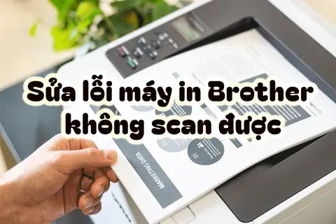 Tìm hiểu tại sao máy in Brother không scan được? Hướng dẫn cách sửa lỗi nhanh chóng
