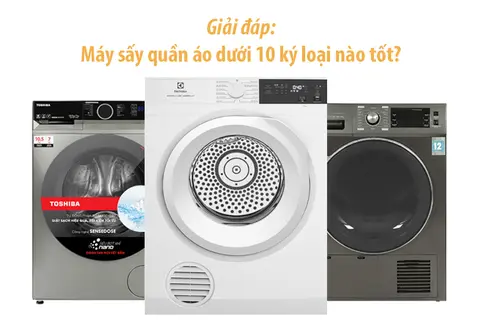 Máy sấy quần áo dưới 10 ký loại nào tốt? 5 thiết bị hàng đầu và những lưu ý bạn nên biết