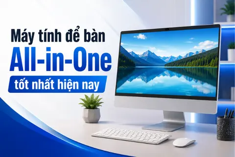 Gợi ý máy tính để bàn All-in-One tốt nhất hiện nay: Gọn đẹp, mạnh mẽ, dễ dùng