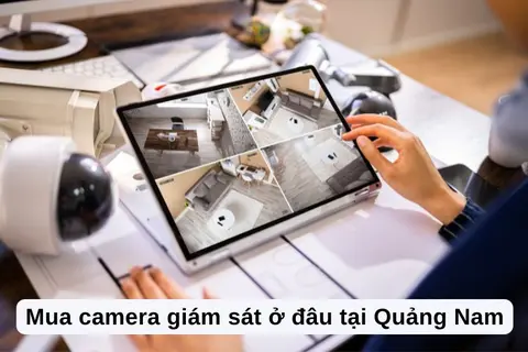 Nên mua camera giám sát ở đâu tại Quảng Nam uy tín, chất lượng, chế độ bảo hành tốt?