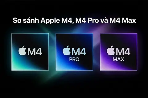 So sánh Apple M4, M4 Pro và M4 Max: Đâu là sự khác biệt thực sự giữa các dòng chip? 